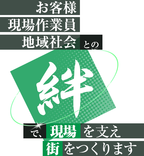 お客様との絆、現場スタッフの絆、地域社会との絆で、現場を支え街をつくります